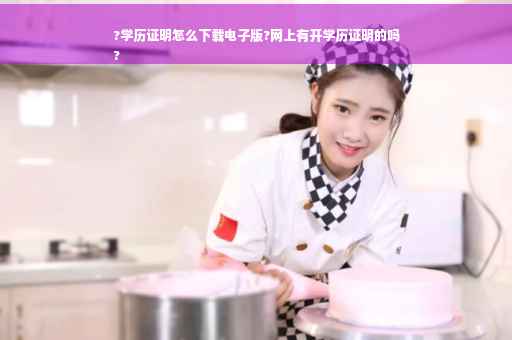 ?学历证明怎么下载电子版?网上有开学历证明的吗
?