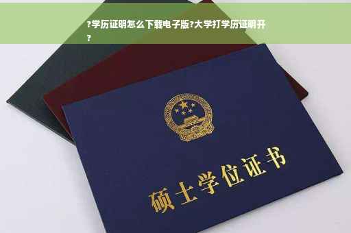 ?学历证明怎么下载电子版?大学打学历证明开
?