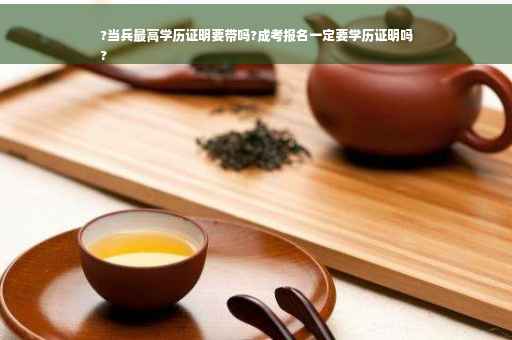 ?当兵最高学历证明要带吗?成考报名一定要学历证明吗
?