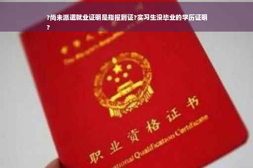 ?尚未派遣就业证明是指报到证?实习生没毕业的学历证明
?