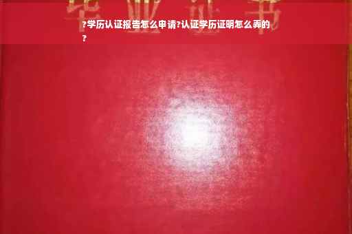 ?学历认证报告怎么申请?认证学历证明怎么弄的
?