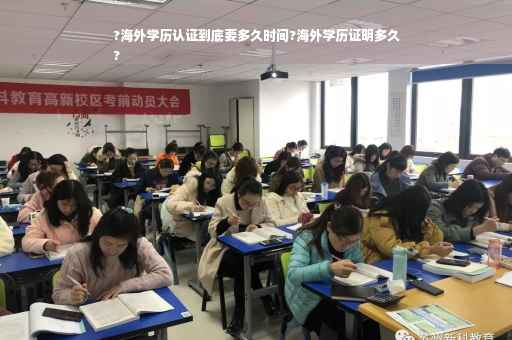 ?海外学历认证到底要多久时间?海外学历证明多久
?
