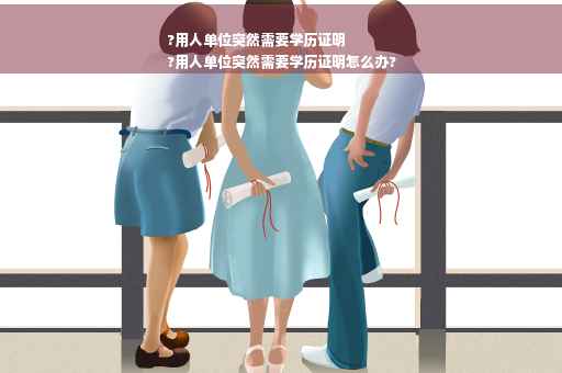 ?用人单位突然需要学历证明
?用人单位突然需要学历证明怎么办?