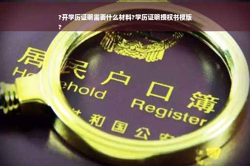 ?开学历证明需要什么材料?学历证明授权书模版
?