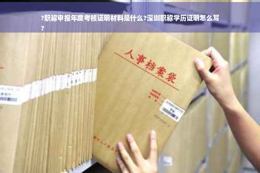 ?职称申报年度考核证明材料是什么?深圳职称学历证明怎么写
?