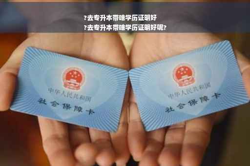 ?去专升本带啥学历证明好
?去专升本带啥学历证明好呢?
