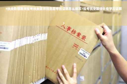 ?执业助理医师报考执业医师执业期考核证明怎么填写?报考执业医师中专学历证明
?