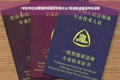 ?学历学位证明原件及复印件是什么?本科在读最高学历证明
?