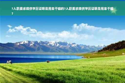 ?入职要求提供学历证明是用来干嘛的?入职要求提供学历证明是用来干嘛
?