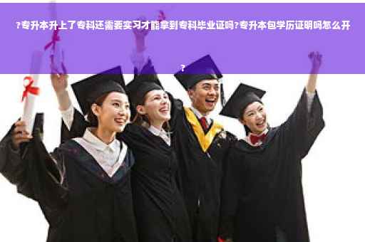?专升本升上了专科还需要实习才能拿到专科毕业证吗?专升本包学历证明吗怎么开
?