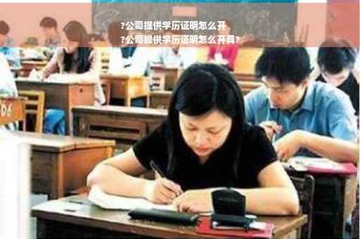 ?公司提供学历证明怎么开
?公司提供学历证明怎么开具?
