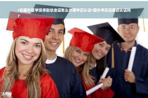 ?在国外留学没拿到毕业证怎么办理学历认证?国外学历证明还认证吗
?