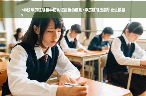 ?学校学历证明和学历认证报告的区别?学历证明应届毕业生模板
?