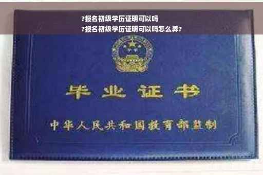 ?报名初级学历证明可以吗
?报名初级学历证明可以吗怎么弄?