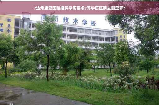 ?达州康复医院招聘学历要求?弄学历证明去哪里弄?