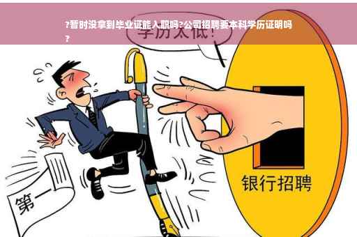 ?暂时没拿到毕业证能入职吗?公司招聘要本科学历证明吗
?