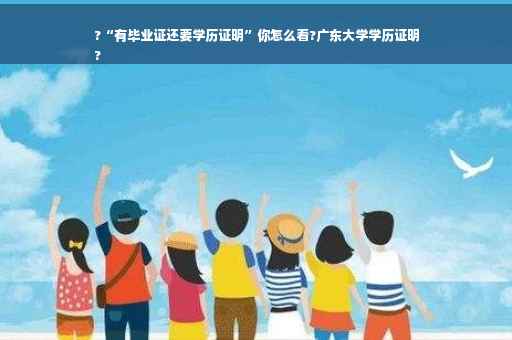 ?“有毕业证还要学历证明”你怎么看?广东大学学历证明
?
