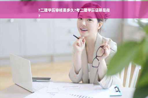 ?二建学历审核要多久?考二建学历证明是指
?