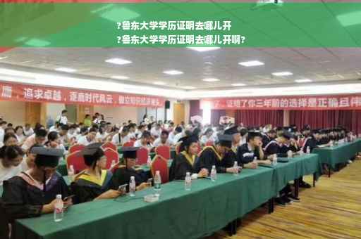 ?鲁东大学学历证明去哪儿开
?鲁东大学学历证明去哪儿开啊?
