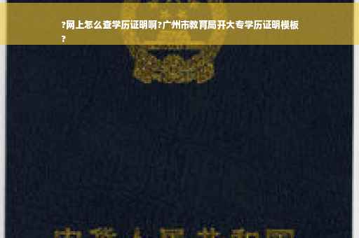 ?网上怎么查学历证明啊?广州市教育局开大专学历证明模板
?