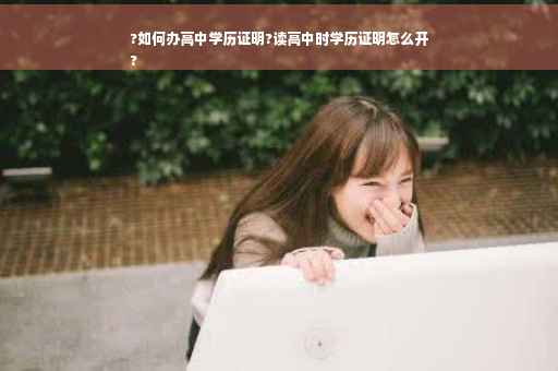 ?如何办高中学历证明?读高中时学历证明怎么开
?
