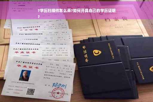 ?学历扫描件怎么弄?如何开具自己的学历证明
?