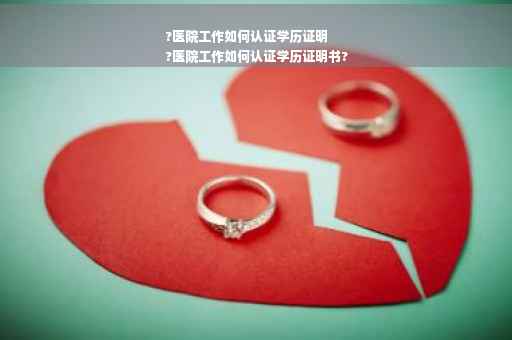 ?医院工作如何认证学历证明
?医院工作如何认证学历证明书?