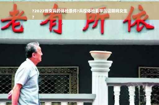 ?2022当女兵的体检条件?兵役体检要学历证明吗女生
?
