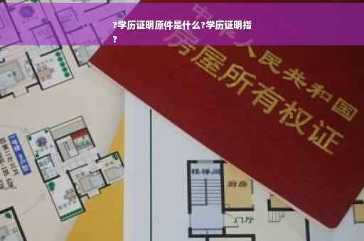 ?学历证明原件是什么?学历证明指
?