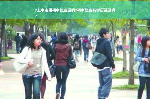 ?上中专用初中毕业证吗?初中毕业有学历证明吗
?