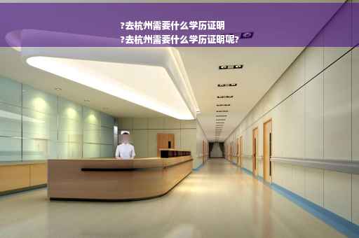 ?去杭州需要什么学历证明
?去杭州需要什么学历证明呢?