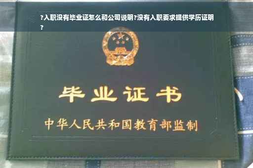 ?入职没有毕业证怎么和公司说明?没有入职要求提供学历证明
?