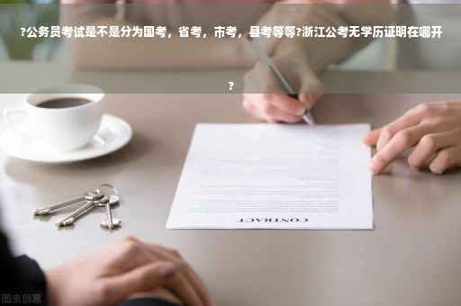 ?公务员考试是不是分为国考，省考，市考，县考等等?浙江公考无学历证明在哪开
?