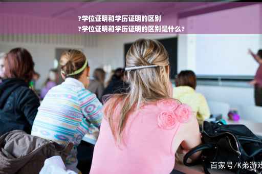 ?学位证明和学历证明的区别
?学位证明和学历证明的区别是什么?