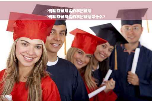 ?韩国签证所需的学历证明
?韩国签证所需的学历证明是什么?