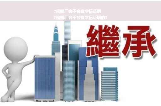 ?槟榔厂会不会查学历证明
?槟榔厂会不会查学历证明的?