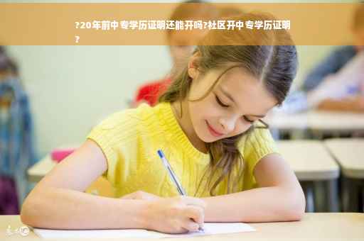 ?20年前中专学历证明还能开吗?社区开中专学历证明
?