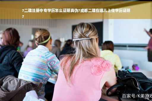 ?二建注册中专学历怎么证明真伪?成都二建在哪儿上传学历证明
?