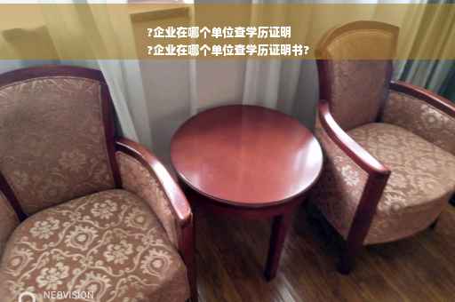 ?企业在哪个单位查学历证明
?企业在哪个单位查学历证明书?