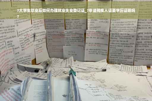 ?大学生毕业后如何办理就业失业登记证_?申请残疾人证要学历证明吗
?