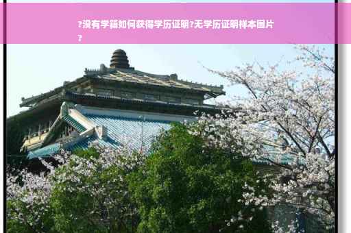 ?没有学籍如何获得学历证明?无学历证明样本图片
?