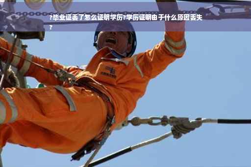?毕业证丢了怎么证明学历?学历证明由于什么原因丢失
?