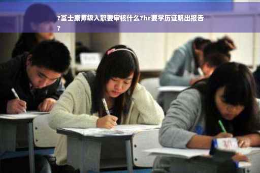 ?富士康师级入职要审核什么?hr要学历证明出报告
?