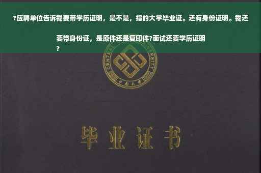 ?应聘单位告诉我要带学历证明，是不是，指的大学毕业证。还有身份证明。我还要带身份证，是原件还是复印件?面试还要学历证明
?