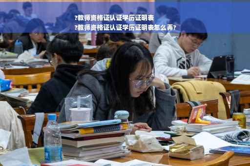 ?教师资格证认证学历证明表
?教师资格证认证学历证明表怎么弄?