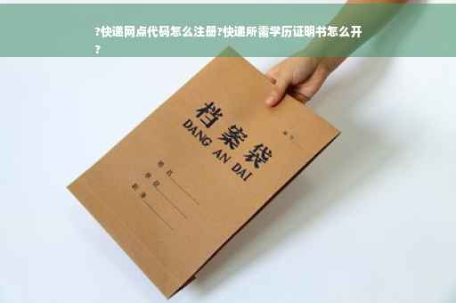 ?快递网点代码怎么注册?快递所需学历证明书怎么开
?