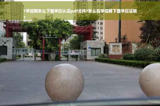 ?学信网怎么下载学历认证pdf文件?怎么在学信网下载学历证明
?