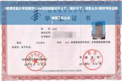 ?即将毕业大学生网贷1.2w目前逾期还不上了，坦白不了，该怎么办?网贷学历证明填错了怎么办
?