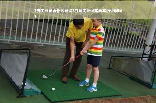 ?办失业证要什么证件?办理失业证需要学历证明吗
?