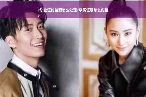 ?毕业证的档案怎么处理?学历证明怎么归档
?